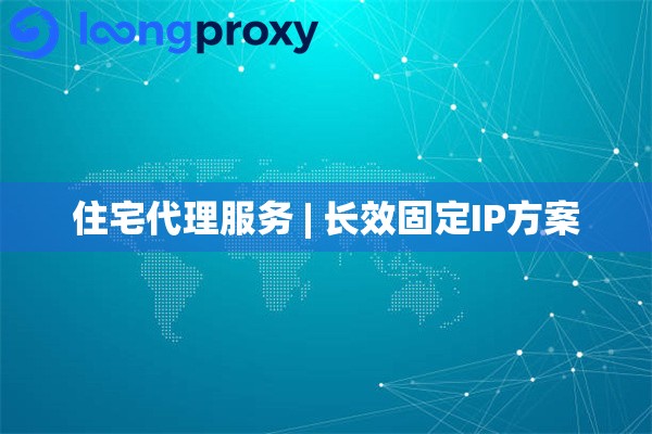 住宅代理服务 | 长效固定IP方案 住宅代理服务 | 长效固定IP方案