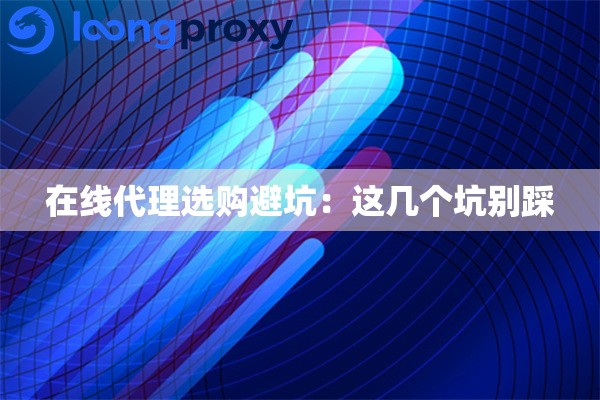 在线代理选购避坑:这几个坑别踩 在线代理选购避坑:这几个坑别踩