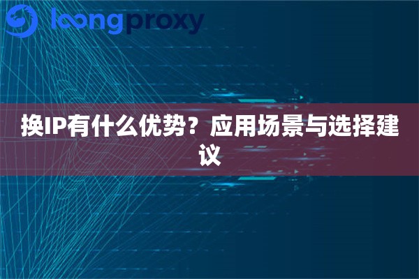 换IP有什么优势?应用场景与选择建议 换IP有什么优势?应用场景与选择建议