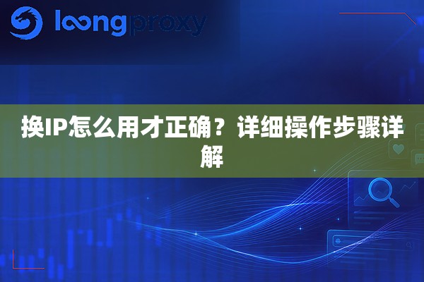 换IP怎么用才正确?详细操作步骤详解 换IP怎么用才正确?详细操作步骤详解