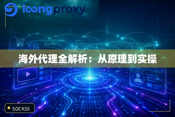 海外代理全解析:从原理到实操 海外代理全解析:从原理到实操