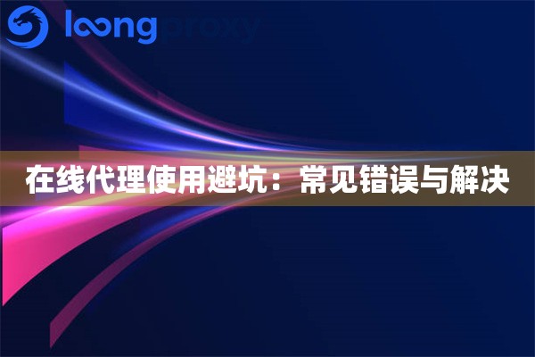 在线代理使用避坑：常见错误与解决