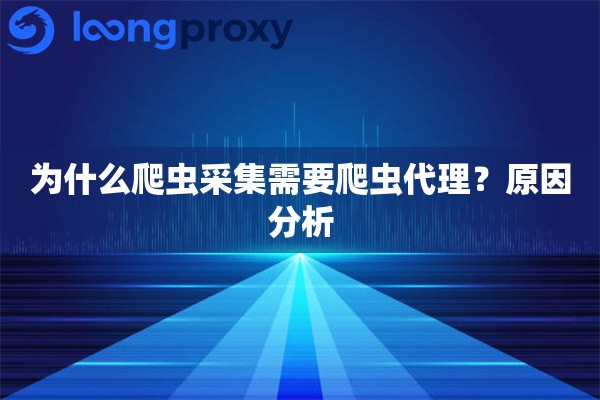 为什么爬虫采集需要爬虫代理?原因分析 为什么爬虫采集需要爬虫代理?原因分析