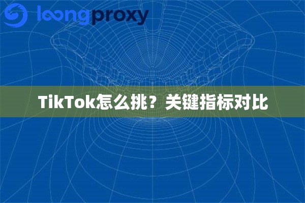 TikTok怎么挑？关键指标对比