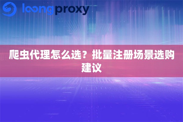 爬虫代理怎么选？批量注册场景选购建议