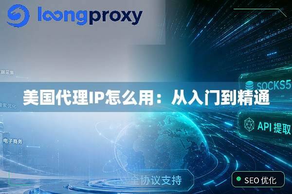 美国代理IP怎么用:从入门到精通 美国代理IP怎么用:从入门到精通