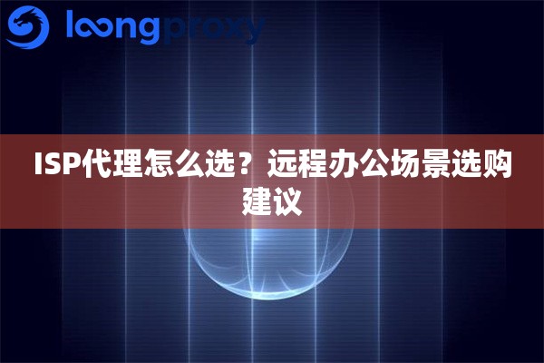 ISP代理怎么选?远程办公场景选购建议 ISP代理怎么选?远程办公场景选购建议