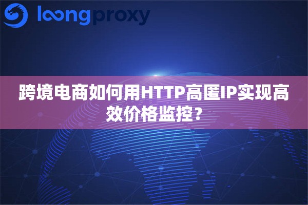 跨境电商如何用HTTP高匿IP实现高效价格监控？