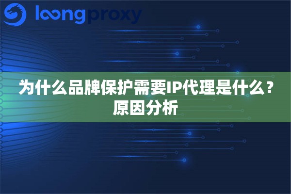 为什么品牌保护需要IP代理是什么？原因分析