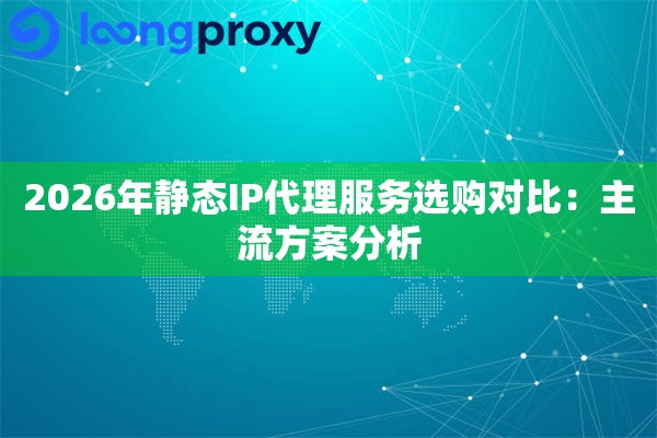 2026年静态IP代理服务选购对比:主流方案分析 2026年静态IP代理服务选购对比:主流方案分析