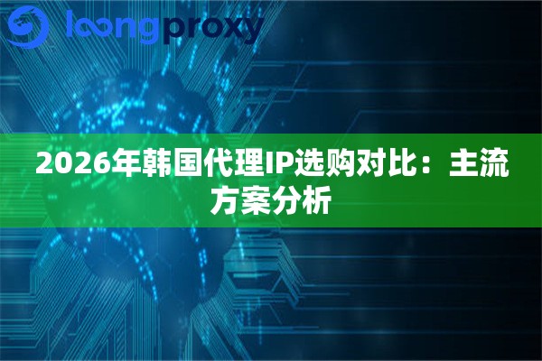 2026年韩国代理IP选购对比:主流方案分析 2026年韩国代理IP选购对比:主流方案分析