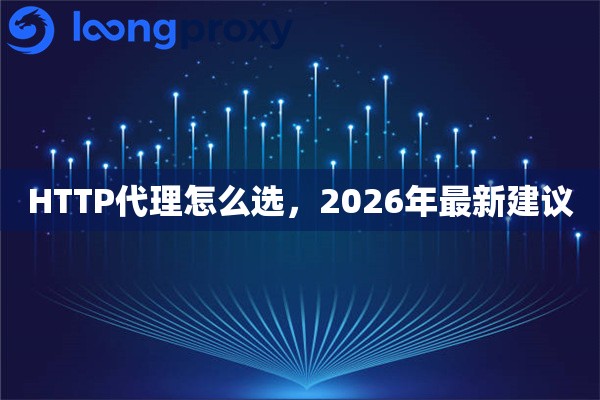 HTTP代理怎么选,2026年最新建议 HTTP代理怎么选,2026年最新建议