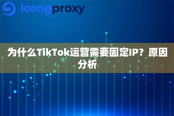 为什么TikTok运营需要固定IP?原因分析 为什么TikTok运营需要固定IP?原因分析
