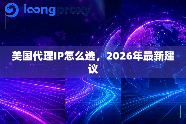 美国代理IP怎么选,2026年最新建议 美国代理IP怎么选,2026年最新建议