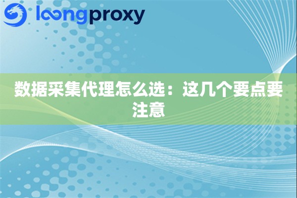 数据采集代理怎么选：这几个要点要注意
