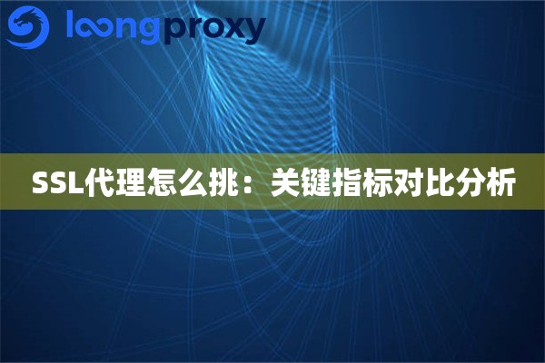 SSL代理怎么挑:关键指标对比分析 SSL代理怎么挑:关键指标对比分析