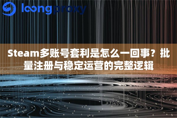 Steam多账号套利是怎么一回事？批量注册与稳定运营的完整逻辑