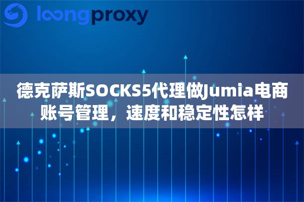 德克萨斯SOCKS5代理做Jumia电商账号管理，速度和稳定性怎样