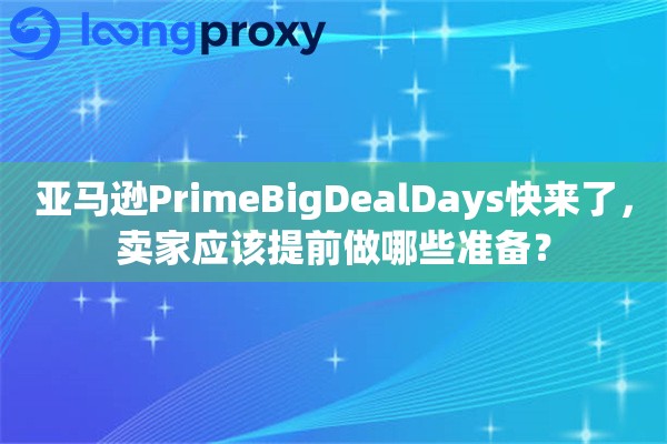 亚马逊PrimeBigDealDays快来了，卖家应该提前做哪些准备？