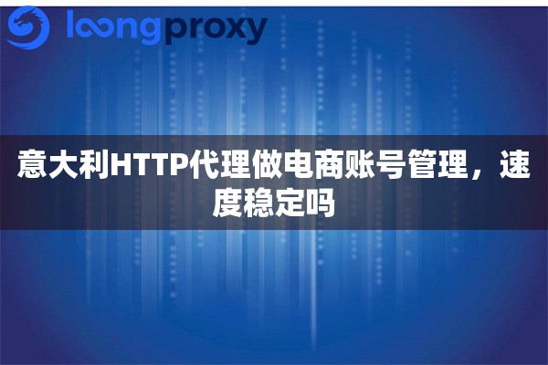 意大利HTTP代理做电商账号管理，速度稳定吗