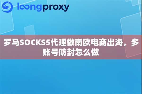 罗马SOCKS5代理做南欧电商出海，多账号防封怎么做
