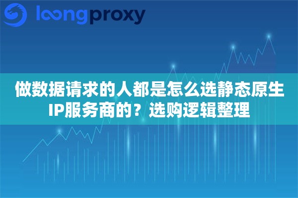 做数据请求的人都是怎么选静态原生IP服务商的？选购逻辑整理