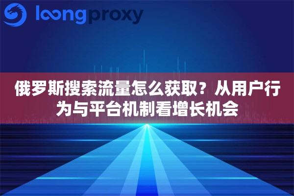 俄罗斯搜索流量怎么获取？从用户行为与平台机制看增长机会