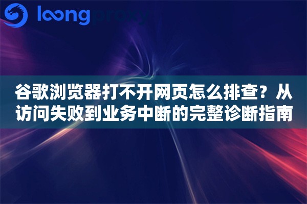 谷歌浏览器打不开网页怎么排查？从访问失败到业务中断的完整诊断指南