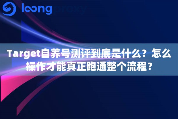 Target自养号测评到底是什么？怎么操作才能真正跑通整个流程？