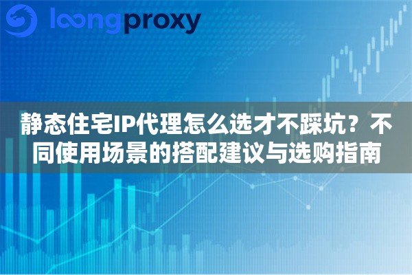 静态住宅IP代理怎么选才不踩坑？不同使用场景的搭配建议与选购指南