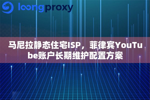马尼拉静态住宅ISP，菲律宾YouTube账户长期维护配置方案