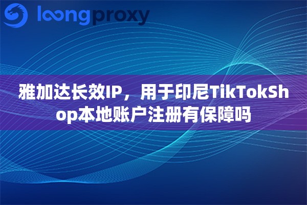 雅加达长效IP，用于印尼TikTokShop本地账户注册有保障吗