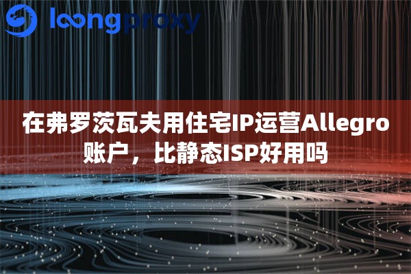 在弗罗茨瓦夫用住宅IP运营Allegro账户，比静态ISP好用吗