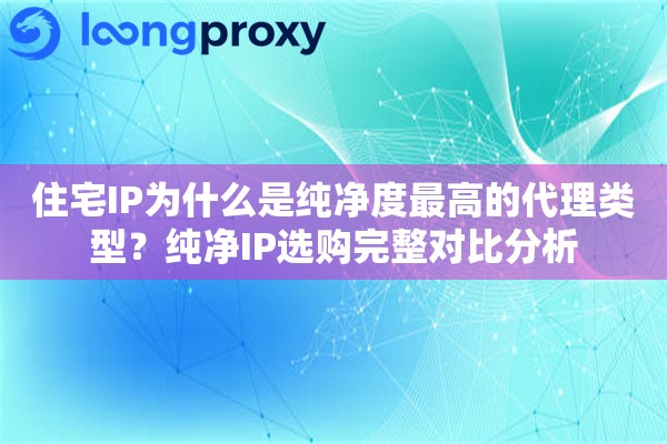 住宅IP为什么是纯净度最高的代理类型？纯净IP选购完整对比分析