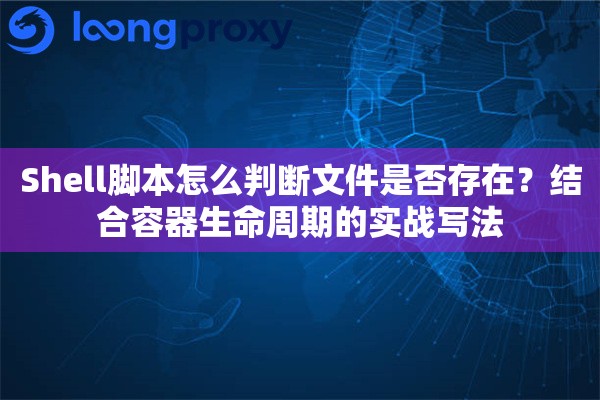 Shell脚本怎么判断文件是否存在？结合容器生命周期的实战写法