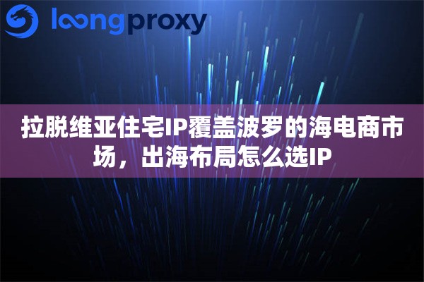 拉脱维亚住宅IP覆盖波罗的海电商市场，出海布局怎么选IP