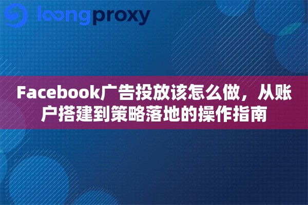 Facebook广告投放该怎么做，从账户搭建到策略落地的操作指南
