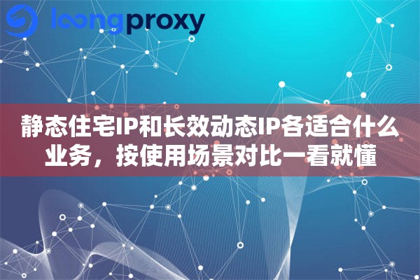 静态住宅IP和长效动态IP各适合什么业务，按使用场景对比一看就懂