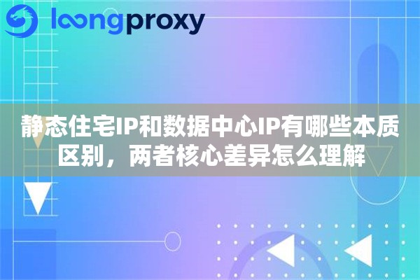 静态住宅IP和数据中心IP有哪些本质区别,两者核心差异怎么理解 静态住宅IP和数据中心IP有哪些本质区别,两者核心差异怎么理解