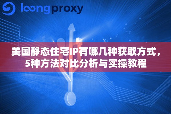 美国静态住宅IP有哪几种获取方式，5种方法对比分析与实操教程