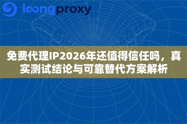 免费代理IP2026年还值得信任吗，真实测试结论与可靠替代方案解析