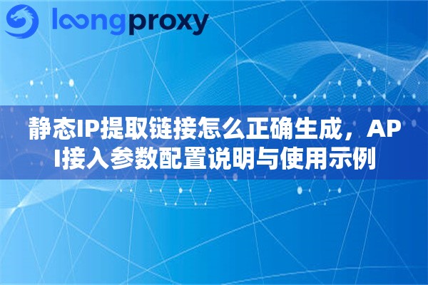 静态IP提取链接怎么正确生成，API接入参数配置说明与使用示例