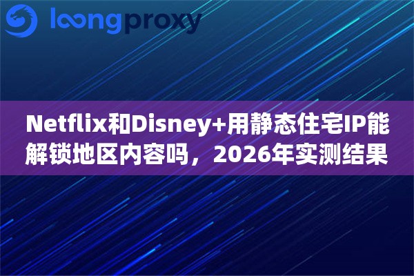 Netflix和Disney+用静态住宅IP能解锁地区内容吗，2026年实测结果报告