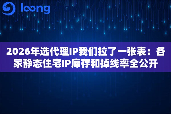 2026年选代理IP我们拉了一张表：各家静态住宅IP库存和掉线率全公开
