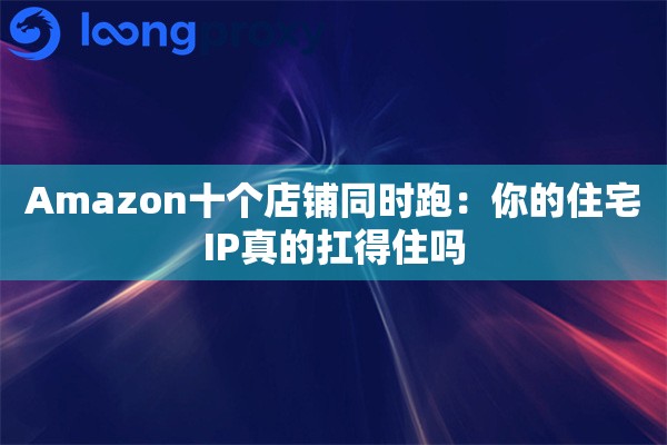 Amazon十个店铺同时跑：你的住宅IP真的扛得住吗