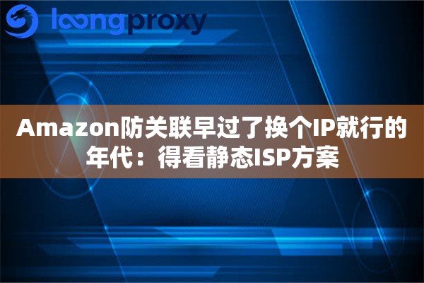 Amazon防关联早过了换个IP就行的年代：得看静态ISP方案