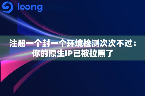 注册一个封一个环境检测次次不过：你的原生IP已被拉黑了