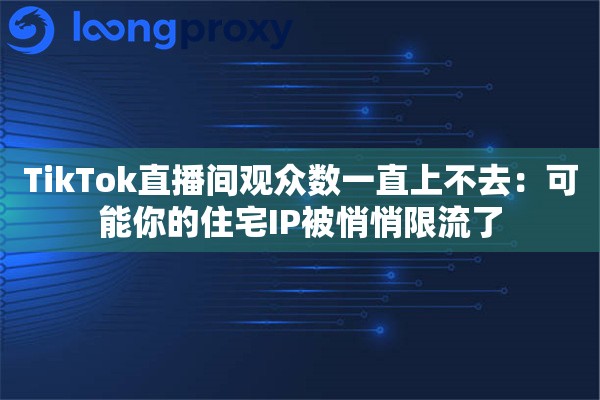 TikTok直播间观众数一直上不去:可能你的住宅IP被悄悄限流了 TikTok直播间观众数一直上不去:可能你的住宅IP被悄悄限流了