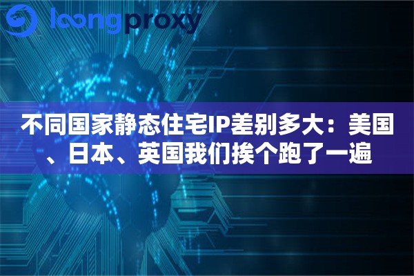 不同国家静态住宅IP差别多大:美国、日本、英国我们挨个跑了一遍 不同国家静态住宅IP差别多大:美国、日本、英国我们挨个跑了一遍