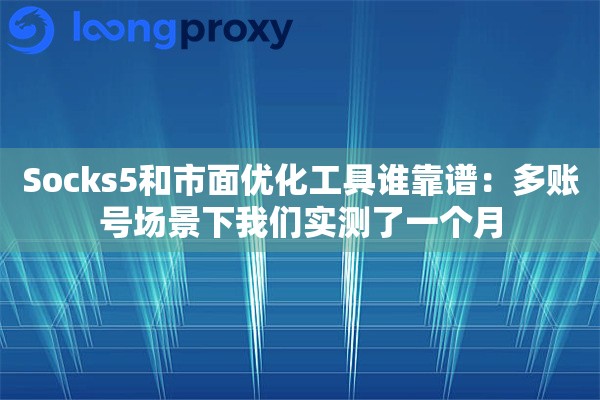 Socks5和市面优化工具谁靠谱：多账号场景下我们实测了一个月